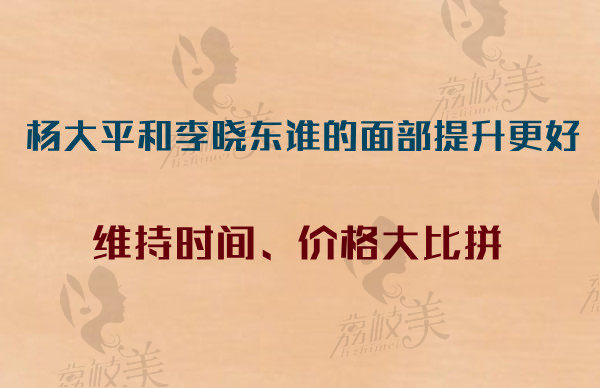 测评杨大平和李晓东谁的面部提升更好？从维持时间和价格来比拼