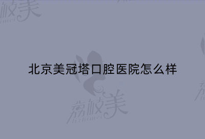 北京美冠塔口腔医院怎么样