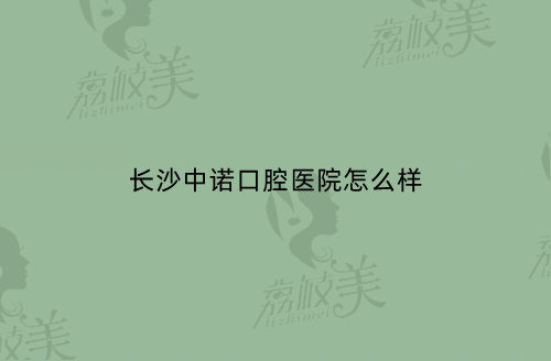 長(zhǎng)沙中諾口腔醫(yī)院怎么樣