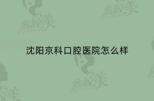 沈陽京科口腔醫(yī)院怎么樣