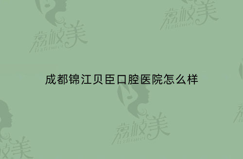 成都錦江貝臣口腔醫(yī)院怎么樣