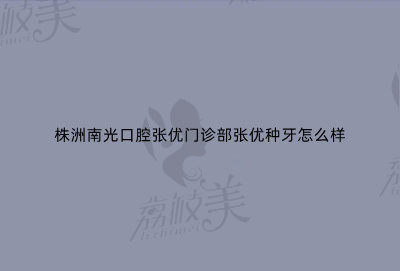 株洲南光口腔张优门诊部张优种牙怎么样