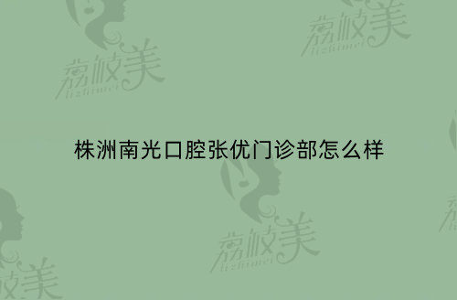 株洲南光口腔張優(yōu)門診部怎么樣