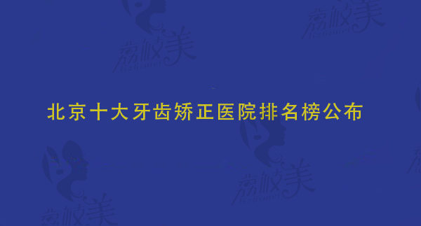 北京十大牙齿矫正医院排名榜公布