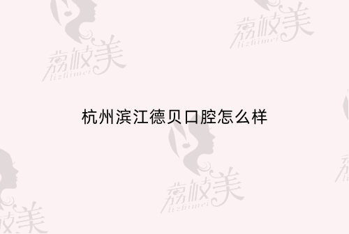 杭州濱江德貝口腔怎么樣