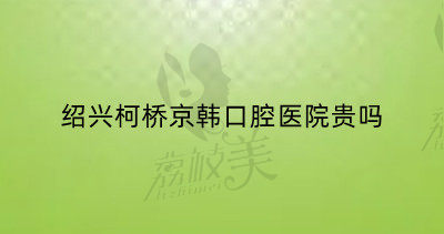 绍兴柯桥京韩口腔医院贵吗
