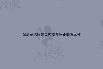 深圳賽德陽光口腔周彥恒正畸怎么樣