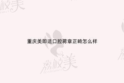 重庆美即适口腔蒋章正畸怎么样