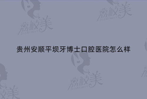 贵州安顺平坝牙博士口腔医院怎么样