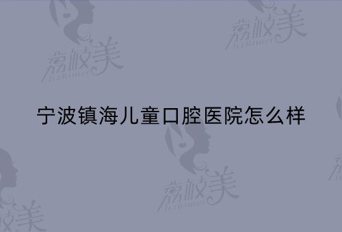 宁波镇海儿童口腔医院怎么样