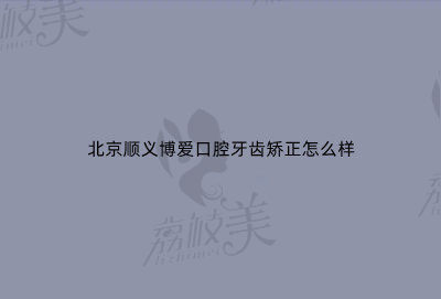 北京順義博愛口腔牙齒矯正怎么樣