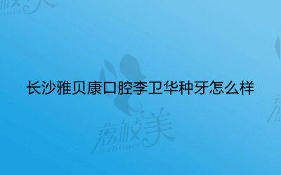 长沙雅贝康口腔李卫华种牙怎么样