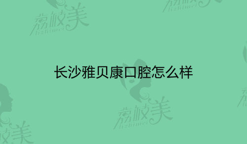 長(zhǎng)沙雅貝康口腔怎么樣