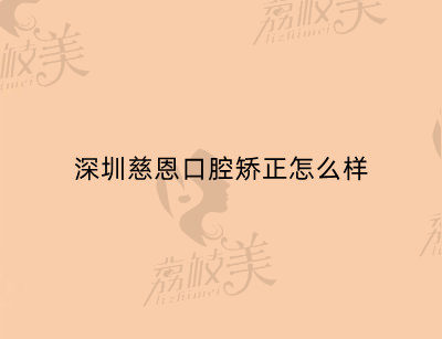 深圳慈恩口腔矯正怎么樣