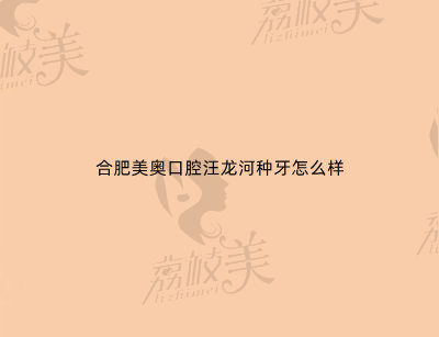 合肥美奥口腔汪龙河种牙怎么样