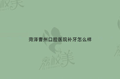 菏澤曹州口腔醫(yī)院補(bǔ)牙怎么樣