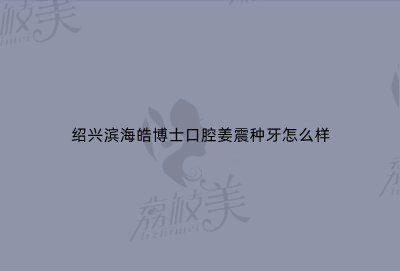 紹興濱海皓博士口腔姜震種牙怎么樣