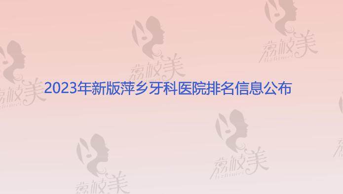 2023年新版萍鄉(xiāng)牙科醫(yī)院排名信息公布