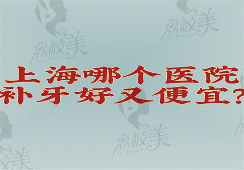 上海哪個(gè)醫(yī)院補(bǔ)牙好又便宜