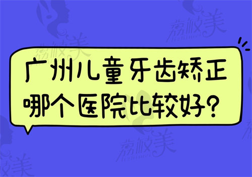 廣州兒童牙齒矯正哪個(gè)醫(yī)院比較好