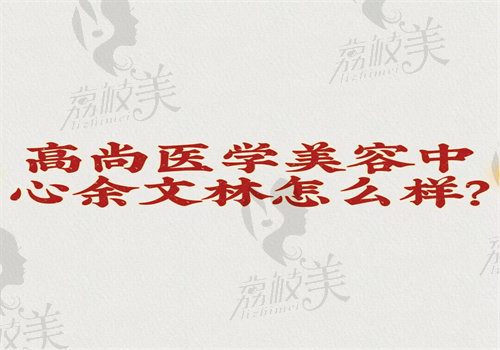 高尚醫(yī)學(xué)美容中心余文林怎么樣