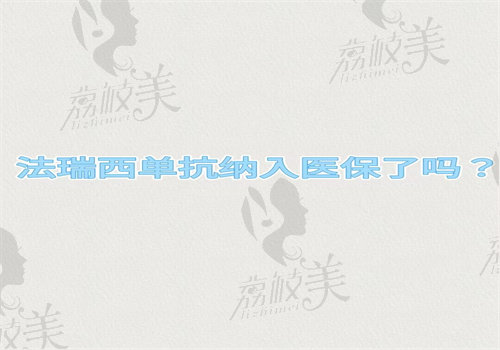 法瑞西单抗纳入医疗保险了吗