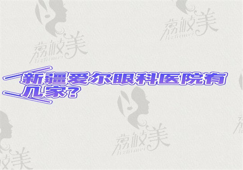 新疆爱尔眼科医院有哪几家