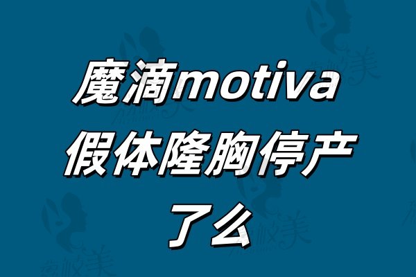 魔滴motiva假体隆胸停产了么？卫健委批文公示+国内医院采购记录实锤